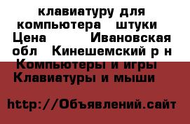 клавиатуру для компьютера 3 штуки › Цена ­ 500 - Ивановская обл., Кинешемский р-н Компьютеры и игры » Клавиатуры и мыши   